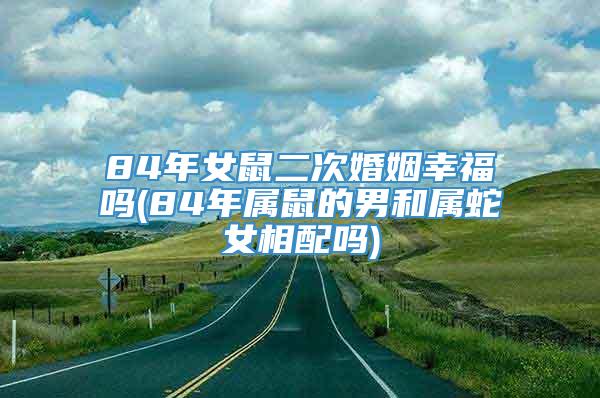 84年女鼠二次婚姻幸福吗(84年属鼠的男和属蛇女相配吗)