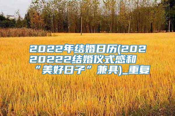 2022年结婚日历(20220222结婚仪式感和“美好日子”兼具)_重复