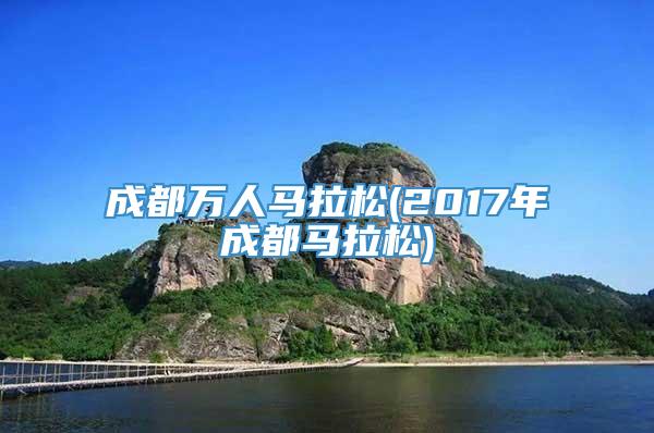 成都万人马拉松(2017年成都马拉松)