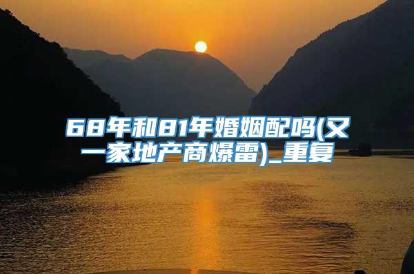 68年和81年婚姻配吗(又一家地产商爆雷)_重复