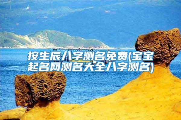 按生辰八字测名免费(宝宝起名网测名大全八字测名)