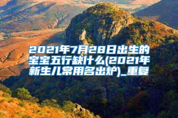 2021年7月28日出生的宝宝五行缺什么(2021年新生儿常用名出炉)_重复