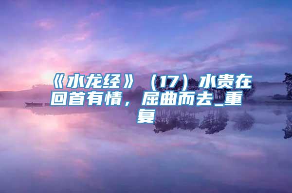 《水龙经》（17）水贵在回首有情，屈曲而去_重复