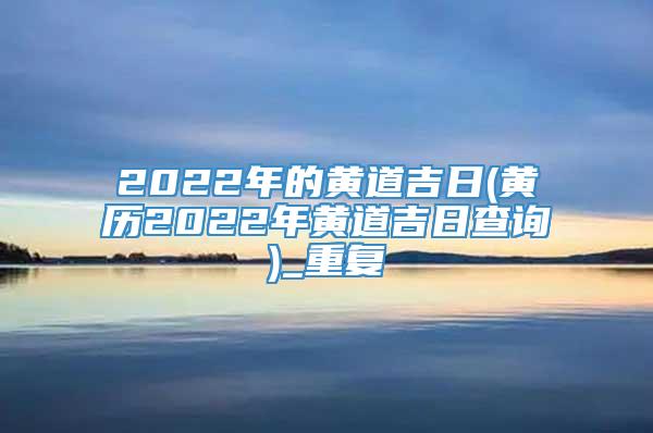 2022年的黄道吉日(黄历2022年黄道吉日查询)_重复