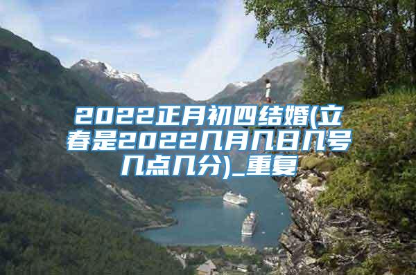 2022正月初四结婚(立春是2022几月几日几号几点几分)_重复