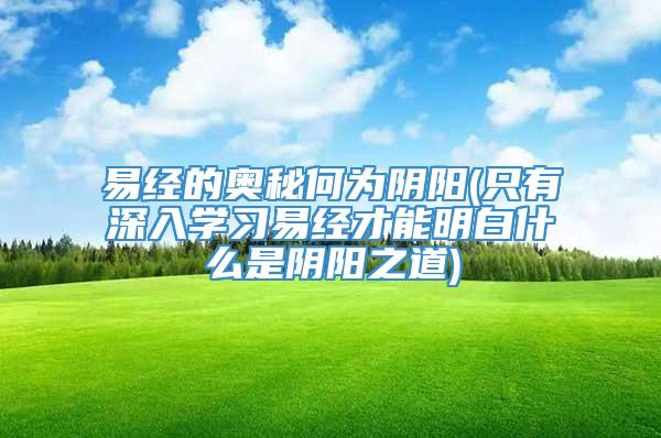 易经的奥秘何为阴阳(只有深入学习易经才能明白什么是阴阳之道)