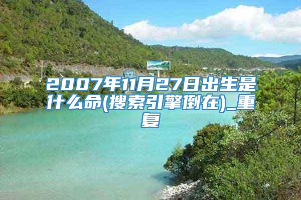 2007年11月27日出生是什么命(搜索引擎倒在)_重复