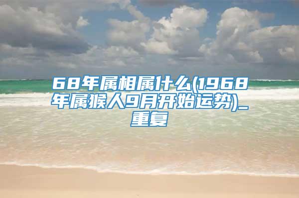 68年属相属什么(1968年属猴人9月开始运势)_重复