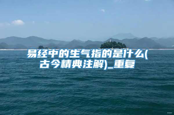 易经中的生气指的是什么(古今精典注解)_重复