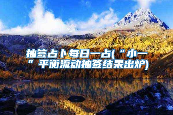 抽签占卜每日一占(“小一”平衡流动抽签结果出炉)