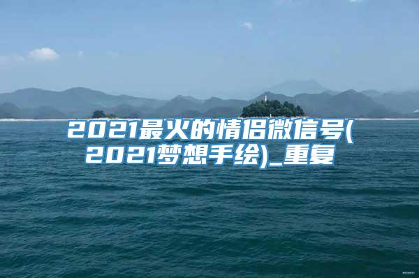 2021最火的情侣微信号(2021梦想手绘)_重复