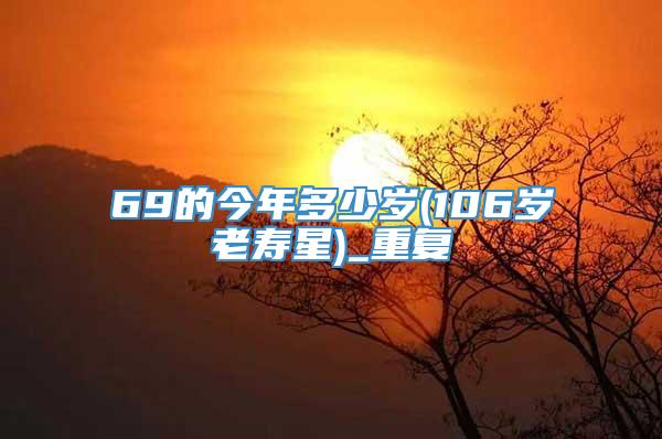 69的今年多少岁(106岁老寿星)_重复