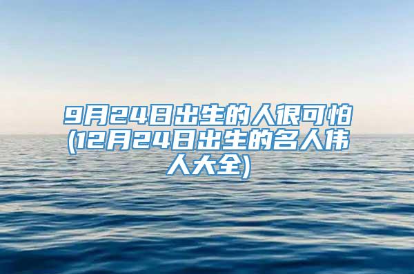 9月24日出生的人很可怕(12月24日出生的名人伟人大全)