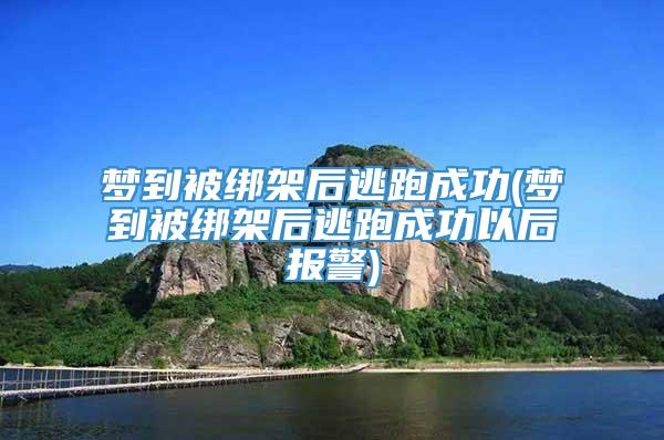 梦到被绑架后逃跑成功(梦到被绑架后逃跑成功以后报警)