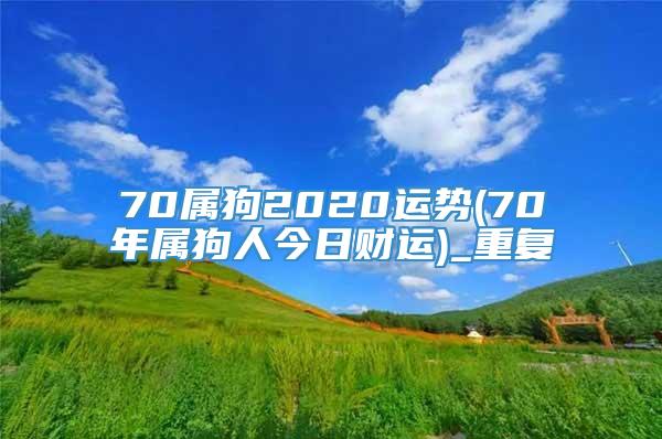 70属狗2020运势(70年属狗人今日财运)_重复