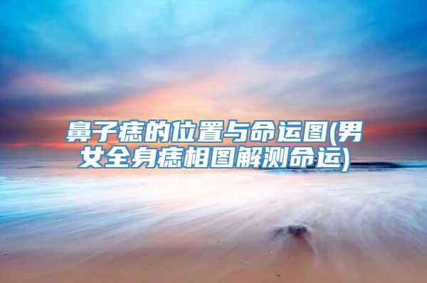 鼻子痣的位置与命运图(男女全身痣相图解测命运)