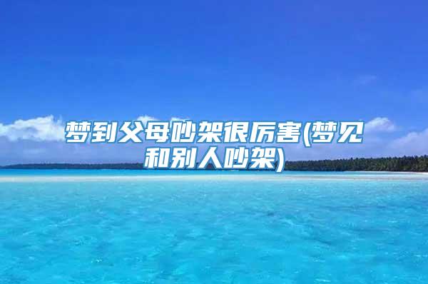梦到父母吵架很厉害(梦见和别人吵架)