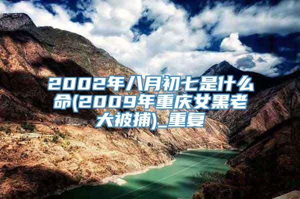 2002年八月初七是什么命(2009年重庆女黑老大被捕)_重复