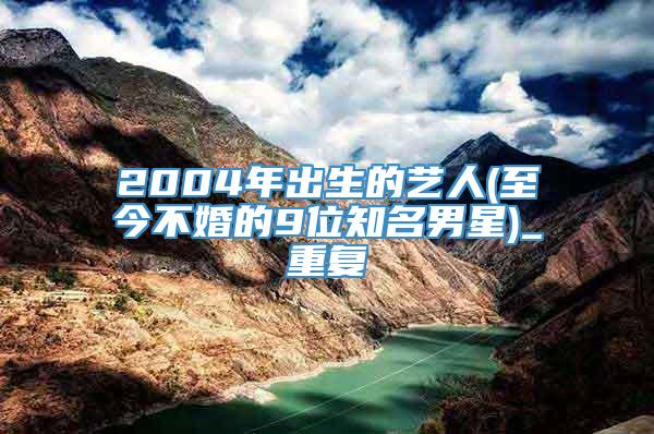 2004年出生的艺人(至今不婚的9位知名男星)_重复