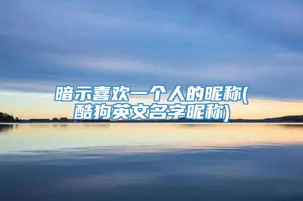 暗示喜欢一个人的昵称(酷狗英文名字昵称)