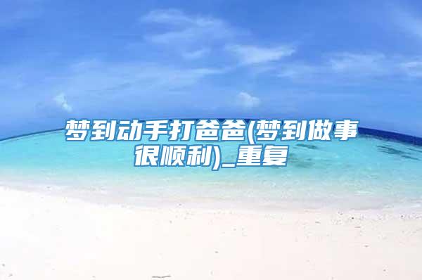 梦到动手打爸爸(梦到做事很顺利)_重复