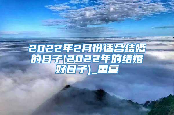 2022年2月份适合结婚的日子(2022年的结婚好日子)_重复