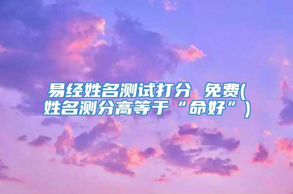 易经姓名测试打分 免费(姓名测分高等于“命好”)