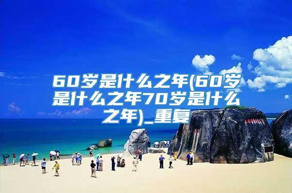 60岁是什么之年(60岁是什么之年70岁是什么之年)_重复