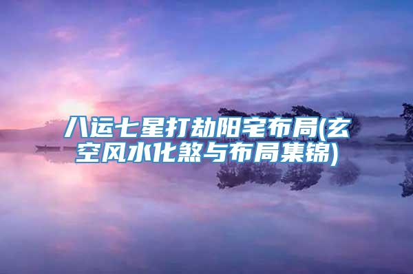 八运七星打劫阳宅布局(玄空风水化煞与布局集锦)