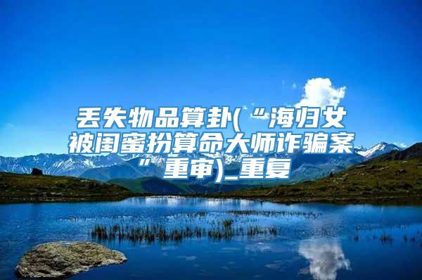 丢失物品算卦(“海归女被闺蜜扮算命大师诈骗案”重审)_重复
