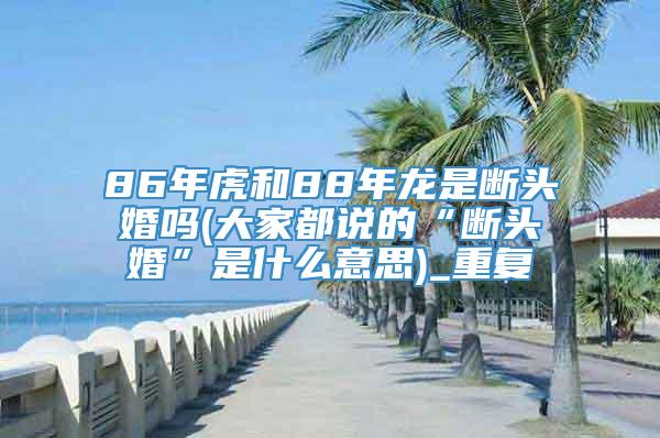 86年虎和88年龙是断头婚吗(大家都说的“断头婚”是什么意思)_重复