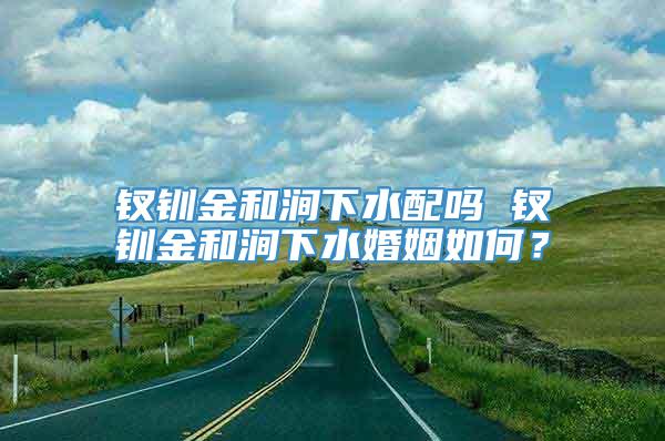 钗钏金和涧下水配吗 钗钏金和涧下水婚姻如何？