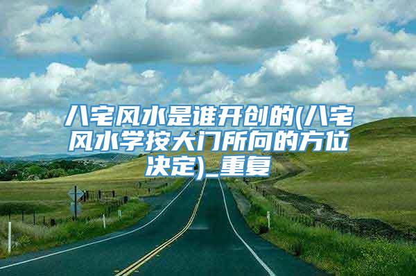八宅风水是谁开创的(八宅风水学按大门所向的方位决定)_重复
