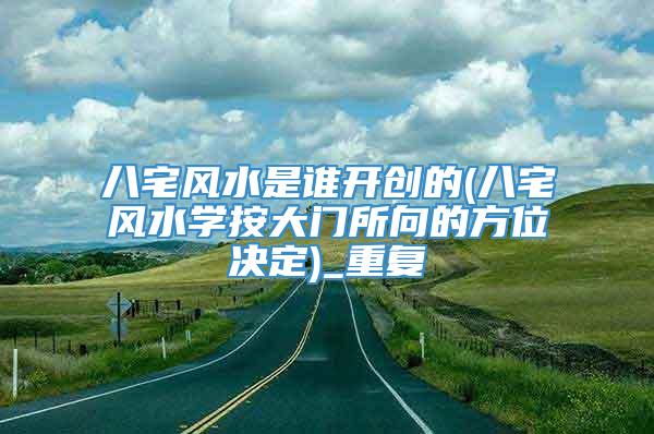 八宅风水是谁开创的(八宅风水学按大门所向的方位决定)_重复