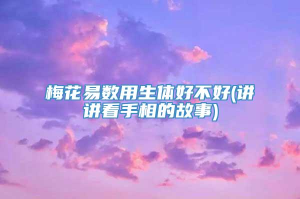 梅花易数用生体好不好(讲讲看手相的故事)