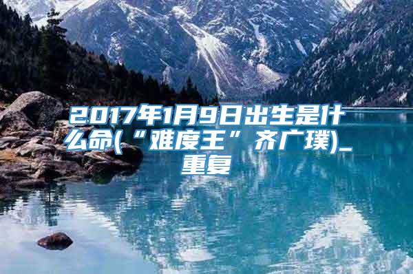 2017年1月9日出生是什么命(“难度王”齐广璞)_重复