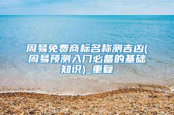 周易免费商标名称测吉凶(周易预测入门必备的基础知识)_重复