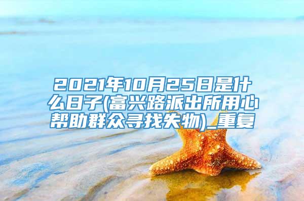 2021年10月25日是什么日子(富兴路派出所用心帮助群众寻找失物)_重复