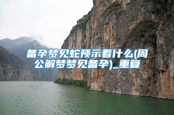 备孕梦见蛇预示着什么(周公解梦梦见备孕)_重复