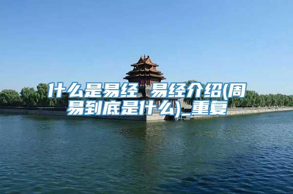 什么是易经 易经介绍(周易到底是什么)_重复