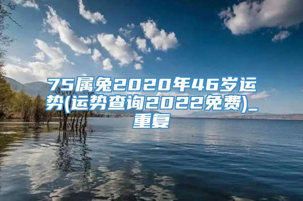75属兔2020年46岁运势(运势查询2022免费)_重复