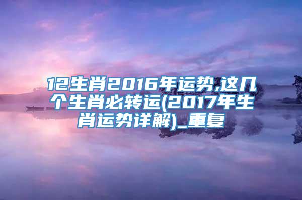 12生肖2016年运势,这几个生肖必转运(2017年生肖运势详解)_重复