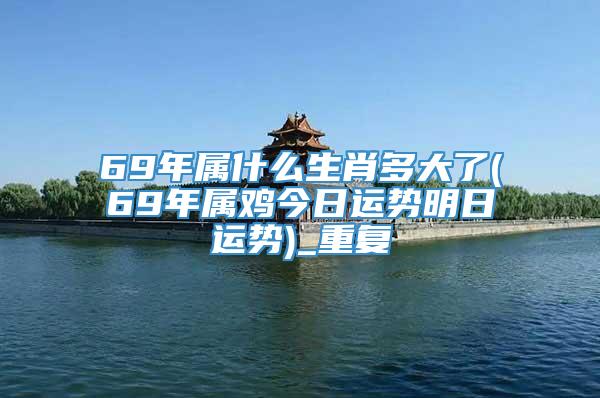 69年属什么生肖多大了(69年属鸡今日运势明日运势)_重复