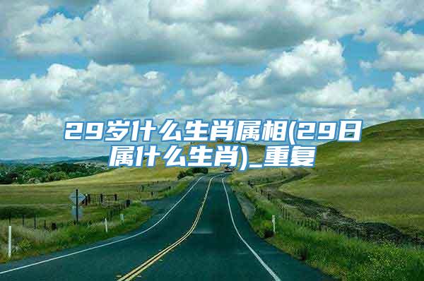 29岁什么生肖属相(29日属什么生肖)_重复