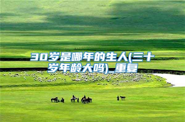 30岁是哪年的生人(三十岁年龄大吗)_重复