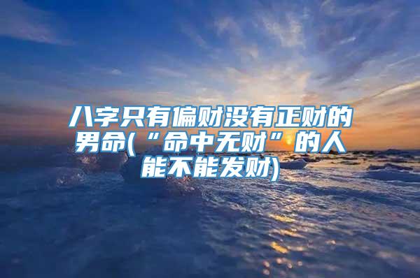 八字只有偏财没有正财的男命(“命中无财”的人能不能发财)