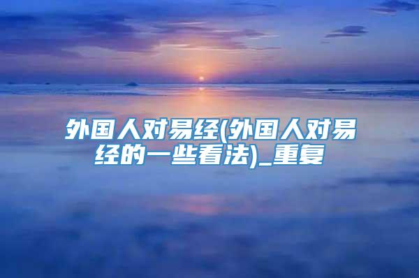 外国人对易经(外国人对易经的一些看法)_重复