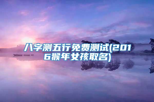 八字测五行免费测试(2016猴年女孩取名)