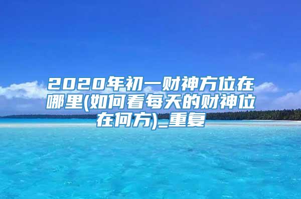 2020年初一财神方位在哪里(如何看每天的财神位在何方)_重复