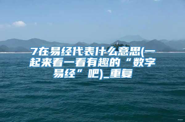 7在易经代表什么意思(一起来看一看有趣的“数字易经”吧)_重复
